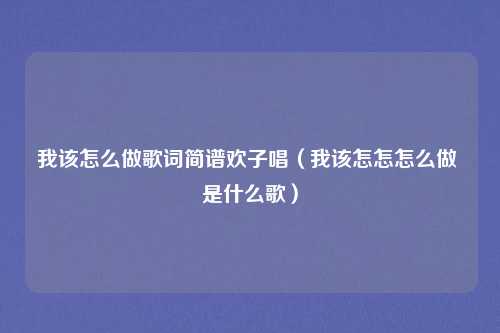 我该怎么做歌词简谱欢子唱（我该怎怎怎么做 是什么歌）