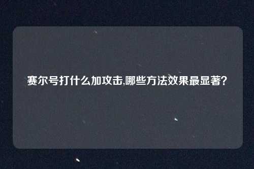 赛尔号打什么加攻击,哪些方法效果最显著？