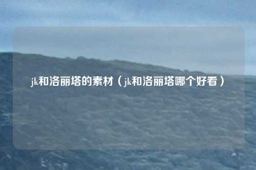 jk和洛丽塔的素材（jk和洛丽塔哪个好看）