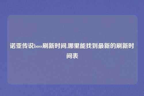 诺亚传说boss刷新时间,哪里能找到最新的刷新时间表