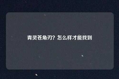 青灵苍角刃？怎么样才能找到