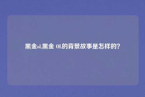 黑金ol,黑金 OL的背景故事是怎样的？