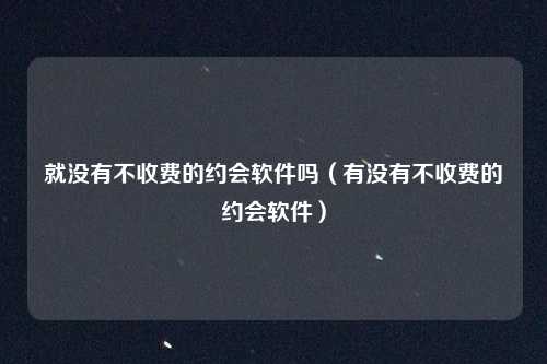 就没有不收费的约会软件吗（有没有不收费的约会软件）