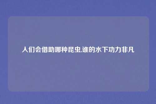 人们会借助哪种昆虫,谁的水下功力非凡