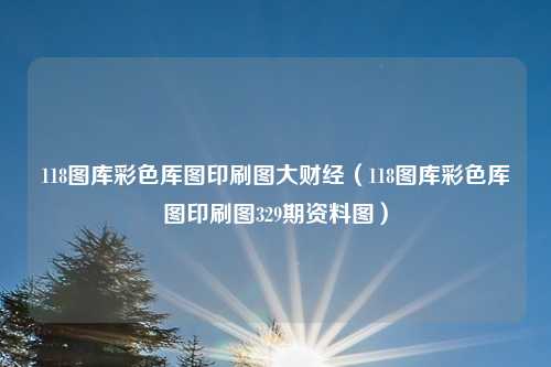 118图库彩色厍图印刷图大财经（118图库彩色厍图印刷图329期资料图）