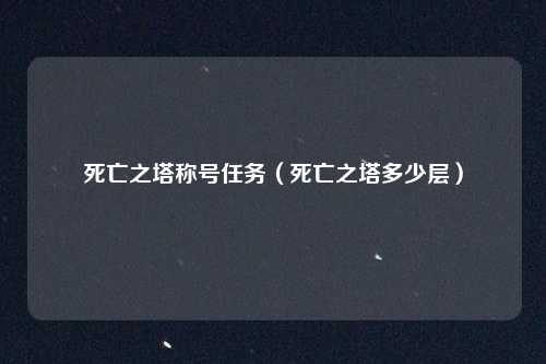 死亡之塔称号任务（死亡之塔多少层）