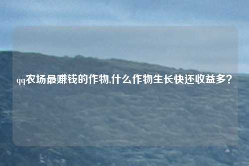 qq农场最赚钱的作物,什么作物生长快还收益多？