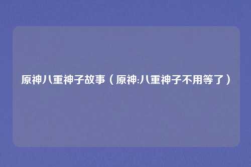 原神八重神子故事（原神:八重神子不用等了）