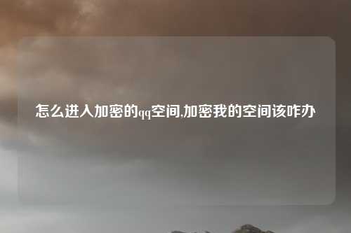 怎么进入加密的qq空间,加密我的空间该咋办