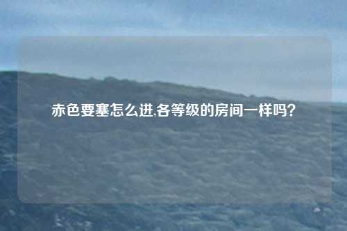 赤色要塞怎么进,各等级的房间一样吗？