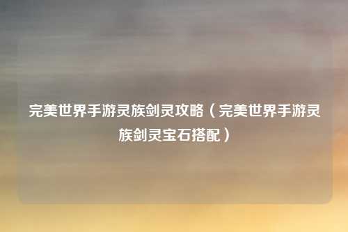 完美世界手游灵族剑灵攻略(完美世界手游灵族剑灵宝石搭配)