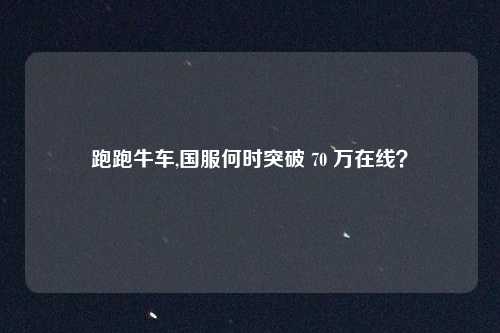 跑跑牛车,国服何时突破 70 万在线？