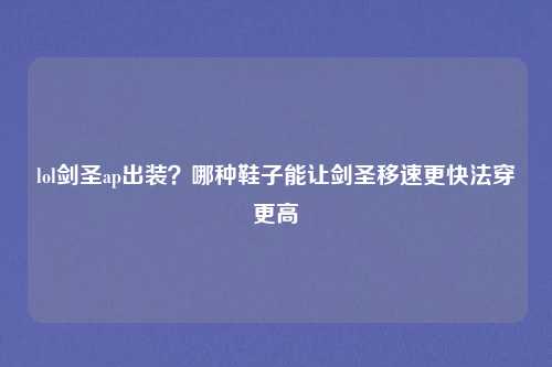 lol剑圣ap出装？哪种鞋子能让剑圣移速更快法穿更高