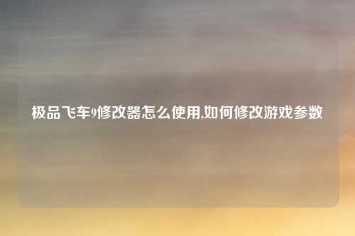 极品飞车9修改器怎么使用,如何修改游戏参数