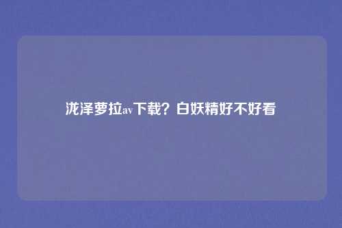 泷泽萝拉av下载？白妖精好不好看