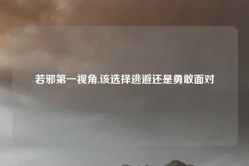 若邪第一视角,该选择逃避还是勇敢面对
