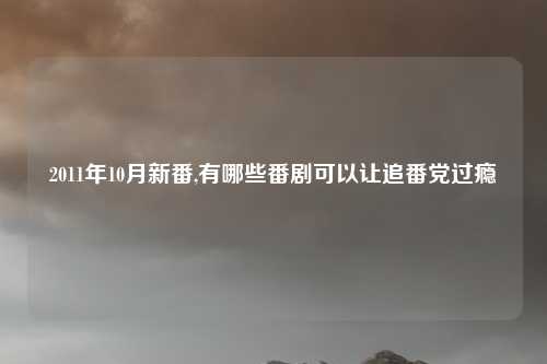 2011年10月新番,有哪些番剧可以让追番党过瘾
