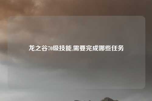 龙之谷70级技能,需要完成哪些任务