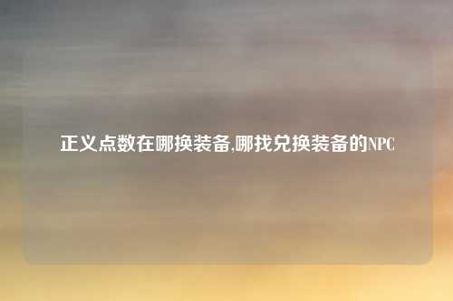 正义点数在哪换装备,哪找兑换装备的NPC