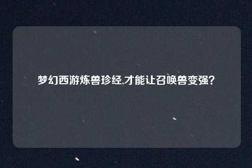 梦幻西游炼兽珍经,才能让召唤兽变强？