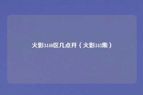 火影3440区几点开（火影343集）