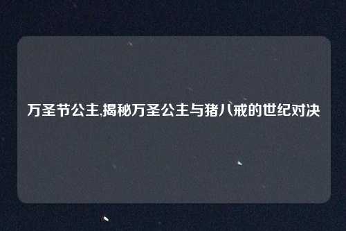 万圣节公主,揭秘万圣公主与猪八戒的世纪对决