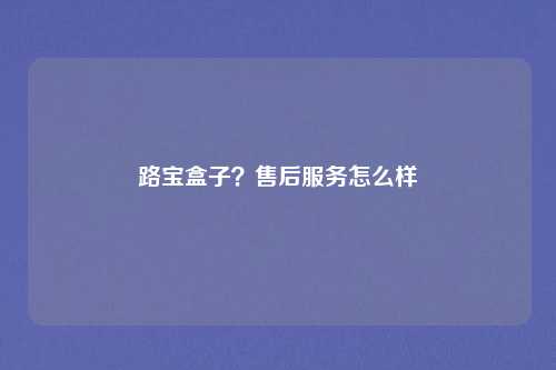 路宝盒子？售后服务怎么样