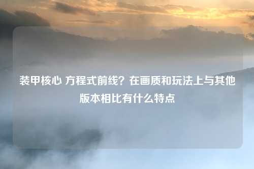 装甲核心 方程式前线？在画质和玩法上与其他版本相比有什么特点