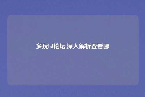 多玩lol论坛,深入解析要看哪