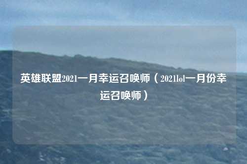 英雄联盟2021一月幸运召唤师（2021lol一月份幸运召唤师）