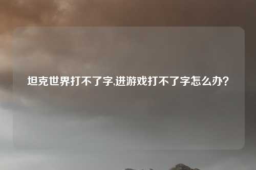坦克世界打不了字,进游戏打不了字怎么办？