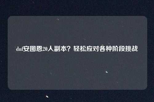 dnf安图恩20人副本？轻松应对各种阶段挑战