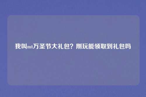 我叫mt万圣节大礼包？刚玩能领取到礼包吗
