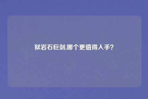 狱岩石巨剑,哪个更值得入手？