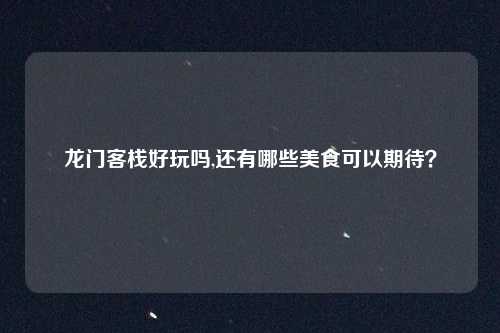 龙门客栈好玩吗,还有哪些美食可以期待？