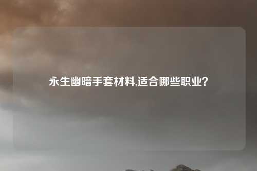 永生幽暗手套材料,适合哪些职业？