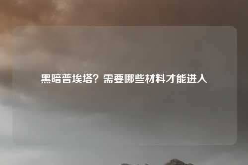 黑暗普埃塔？需要哪些材料才能进入
