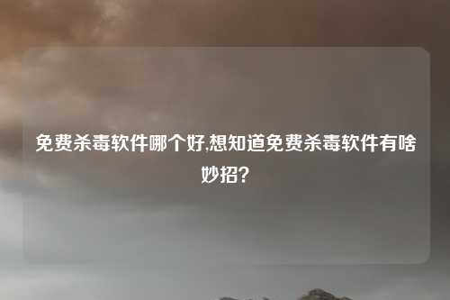 免费杀毒软件哪个好,想知道免费杀毒软件有啥妙招？