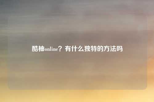 酷柚online？有什么独特的方法吗
