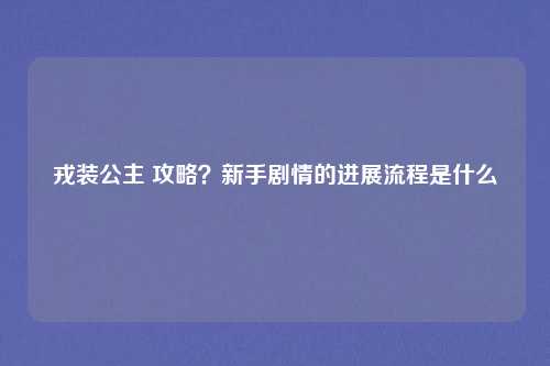 戎装公主 攻略？新手剧情的进展流程是什么