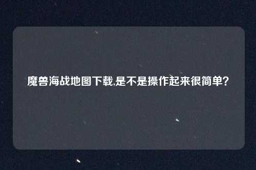 魔兽海战地图下载,是不是操作起来很简单？