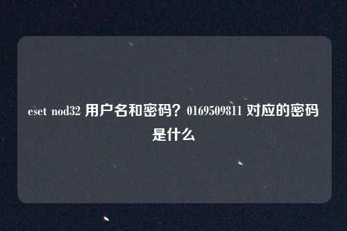 eset nod32 用户名和密码？0169509811 对应的密码是什么