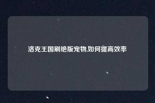 洛克王国刷绝版宠物,如何提高效率