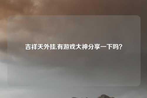 吉祥天外挂,有游戏大神分享一下吗？
