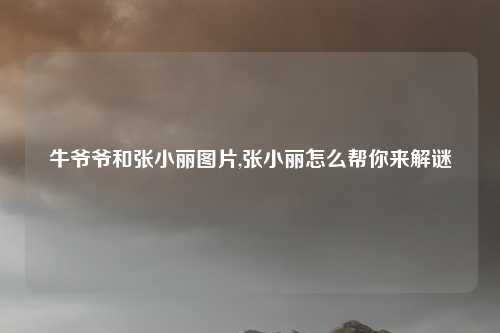 牛爷爷和张小丽图片,张小丽怎么帮你来解谜