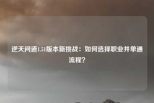 逆天问道1.51版本新挑战：如何选择职业并单通流程？