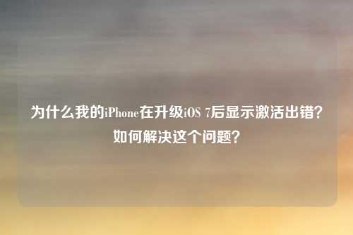 为什么我的iPhone在升级iOS 7后显示激活出错？如何解决这个问题？