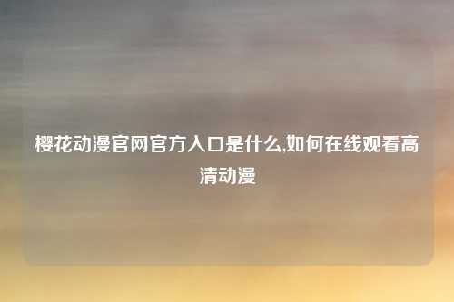 樱花动漫官网官方入口是什么,如何在线观看高清动漫
