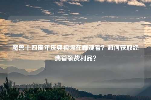 魔兽十四周年庆典视频在哪观看？如何获取经典首领战利品？