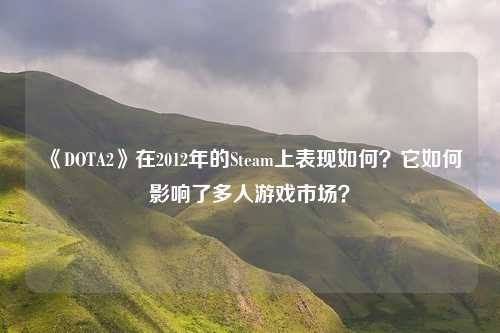 《DOTA2》在2012年的Steam上表现如何？它如何影响了多人游戏市场？